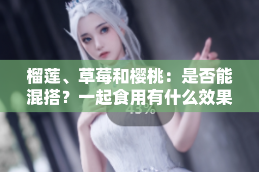 榴蓮、草莓和櫻桃：是否能混搭？一起食用有什么效果？