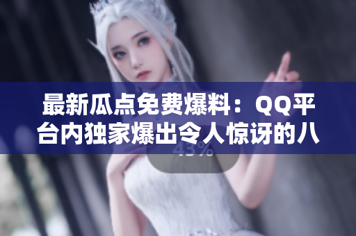 最新瓜點(diǎn)免費(fèi)爆料：QQ平臺內(nèi)獨(dú)家爆出令人驚訝的八卦揭秘