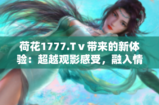 荷花1777.Tⅴ帶來的新體驗(yàn)：超越觀影感受，融入情感共鳴