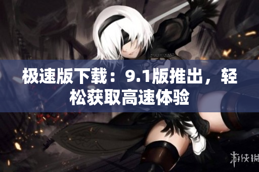 極速版下載：9.1版推出，輕松獲取高速體驗(yàn)