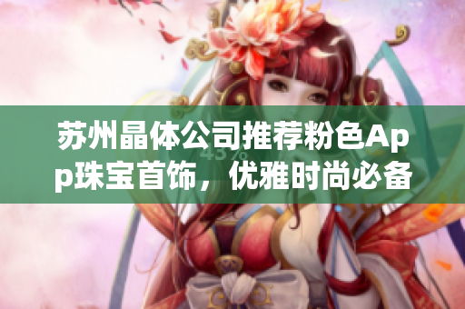 蘇州晶體公司推薦粉色App珠寶首飾，優(yōu)雅時尚必備
