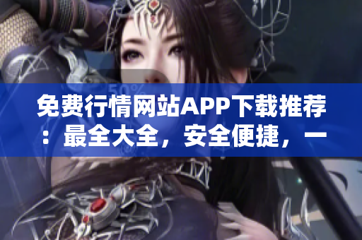 免費行情網(wǎng)站APP下載推薦：最全大全，安全便捷，一站式行情資訊服務(wù)