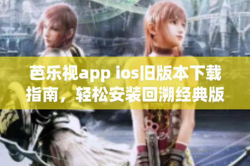 芭樂視app ios舊版本下載指南，輕松安裝回溯經(jīng)典版本