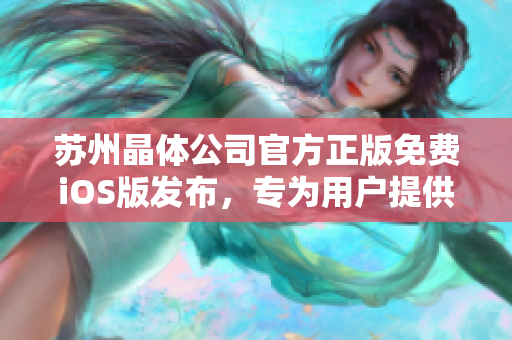 蘇州晶體公司官方正版免費iOS版發(fā)布，專為用戶提供更便捷體驗