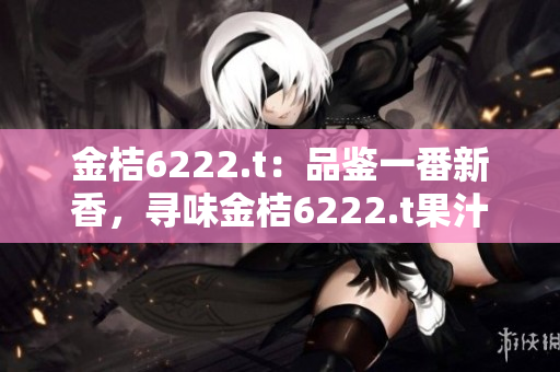 金桔6222.t：品鑒一番新香，尋味金桔6222.t果汁的獨特醇香滋味