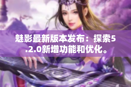 魅影最新版本發(fā)布：探索5.2.0新增功能和優(yōu)化。