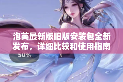 泡芙最新版舊版安裝包全新發(fā)布，詳細(xì)比較和使用指南