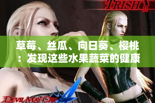 草莓、絲瓜、向日葵、櫻桃：發(fā)現(xiàn)這些水果蔬菜的健康奇跡