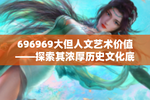 696969大但人文藝術(shù)價值——探索其濃厚歷史文化底蘊(yùn)