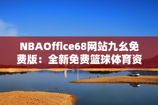 NBAOffice68網(wǎng)站九幺免費(fèi)版：全新免費(fèi)籃球體育資訊平臺