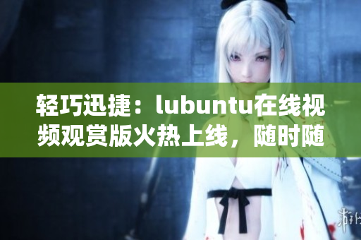 輕巧迅捷：lubuntu在線視頻觀賞版火熱上線，隨時隨地暢享高效輕便操作系統(tǒng)