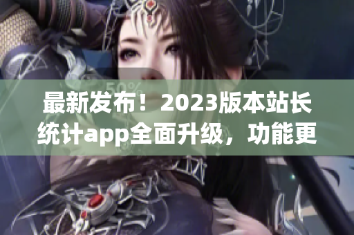 最新發(fā)布！2023版本站長統(tǒng)計app全面升級，功能更強(qiáng)大