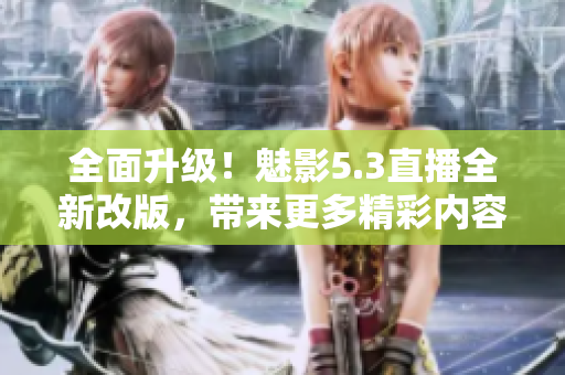 全面升級！魅影5.3直播全新改版，帶來更多精彩內容