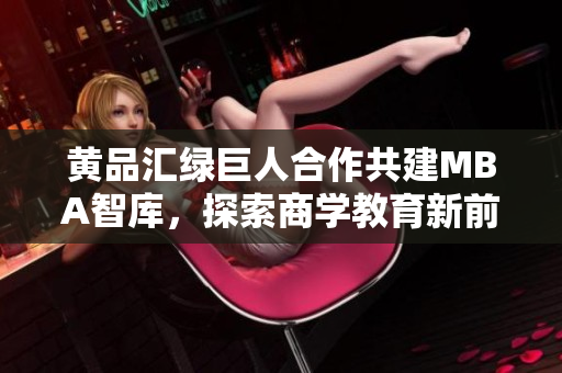 黃品匯綠巨人合作共建MBA智庫，探索商學教育新前沿