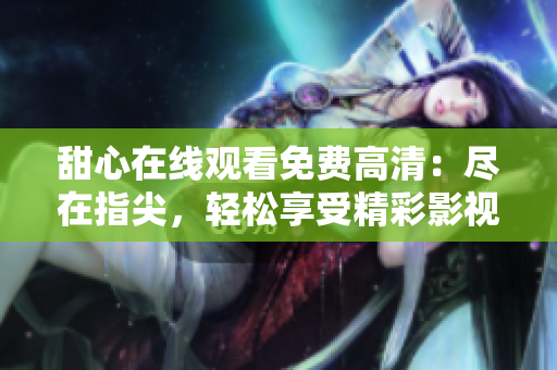 甜心在線觀看免費高清：盡在指尖，輕松享受精彩影視世界