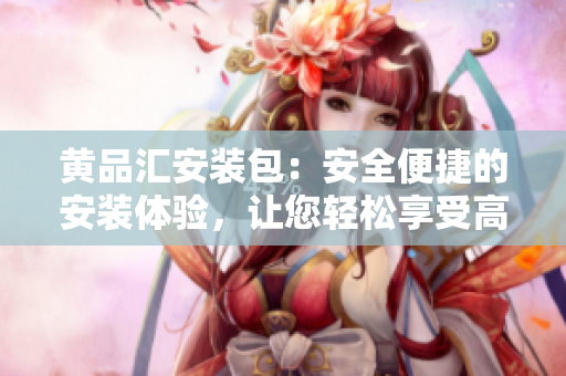 黃品匯安裝包：安全便捷的安裝體驗(yàn)，讓您輕松享受高品質(zhì)商品 