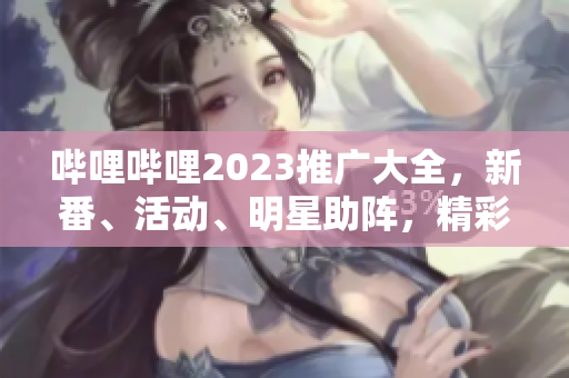 嗶哩嗶哩2023推廣大全，新番、活動(dòng)、明星助陣，精彩不容錯(cuò)過