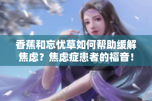 香蕉和忘憂草如何幫助緩解焦慮？焦慮癥患者的福音！