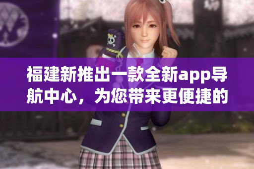 福建新推出一款全新app導(dǎo)航中心，為您帶來(lái)更便捷的出行體驗(yàn)