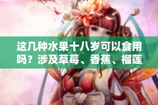 這幾種水果十八歲可以食用嗎？涉及草莓、香蕉、榴蓮和絲瓜