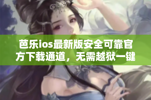芭樂(lè)ios最新版安全可靠官方下載通道，無(wú)需越獄一鍵安裝
