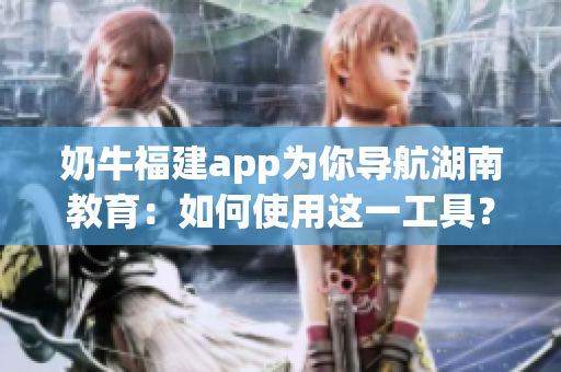 奶牛福建app為你導(dǎo)航湖南教育：如何使用這一工具？