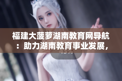 福建大菠蘿湖南教育網(wǎng)導(dǎo)航：助力湖南教育事業(yè)發(fā)展，共創(chuàng)美好未來