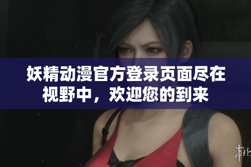 妖精動(dòng)漫官方登錄頁(yè)面盡在視野中，歡迎您的到來(lái)