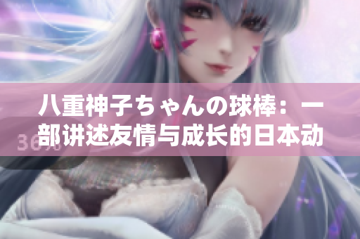 八重神子ちゃんの球棒：一部講述友情與成長的日本動畫，少女的勇敢與熱情展現(xiàn)無限可能