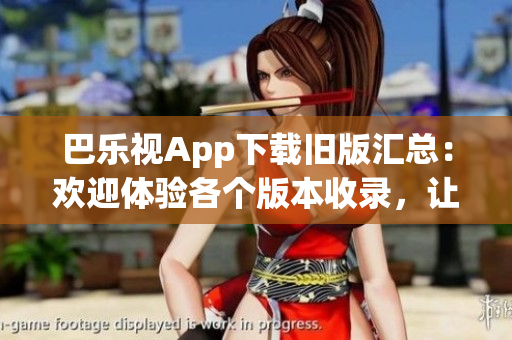 巴樂視App下載舊版匯總：歡迎體驗各個版本收錄，讓您暢享多樣功能及優(yōu)化。