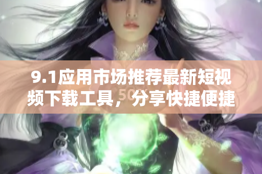 9.1應(yīng)用市場推薦最新短視頻下載工具，分享快捷便捷助您輕松下載您喜歡的短視頻