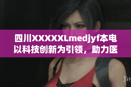 四川XXXXXLmedjyf本電以科技創(chuàng)新為引領(lǐng)，助力醫(yī)療領(lǐng)域突破發(fā)展