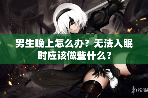 男生晚上怎么辦？無法入眠時應(yīng)該做些什么？