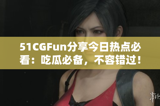 51CGFun分享今日熱點必看：吃瓜必備，不容錯過！