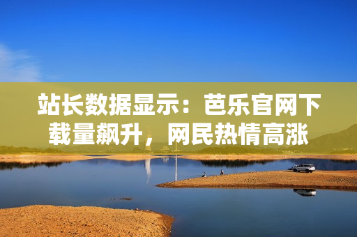 站長數(shù)據(jù)顯示：芭樂官網(wǎng)下載量飆升，網(wǎng)民熱情高漲