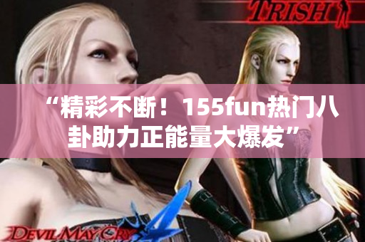“精彩不斷！155fun熱門八卦助力正能量大爆發(fā)”