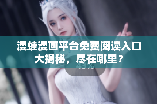 漫蛙漫畫平臺免費閱讀入口大揭秘，盡在哪里？