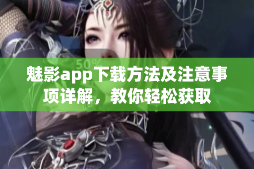 魅影app下載方法及注意事項詳解，教你輕松獲取