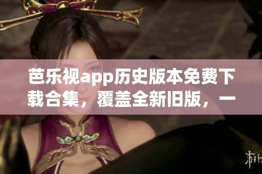 芭樂視app歷史版本免費下載合集，覆蓋全新舊版，一鍵獲取最優(yōu)體驗
