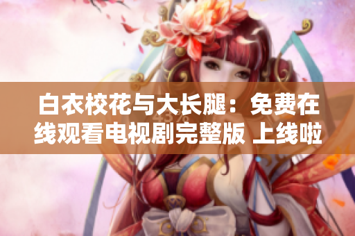 白衣?；ㄅc大長(zhǎng)腿：免費(fèi)在線觀看電視劇完整版 上線啦!