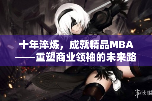 十年淬煉，成就精品MBA——重塑商業(yè)領(lǐng)袖的未來路徑