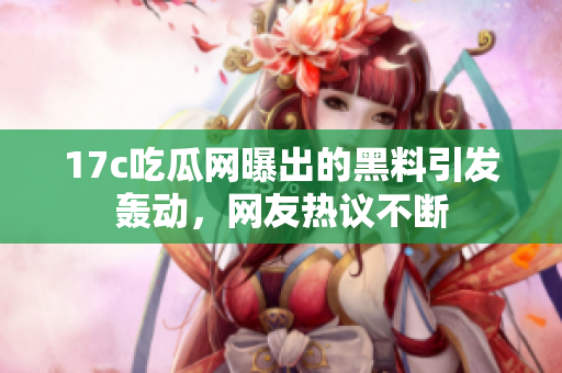 17c吃瓜網(wǎng)曝出的黑料引發(fā)轟動，網(wǎng)友熱議不斷