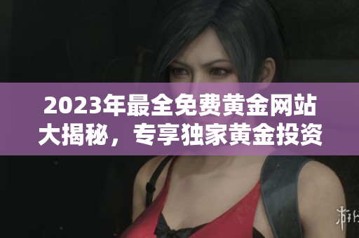 2023年最全免費(fèi)黃金網(wǎng)站大揭秘，專享獨(dú)家黃金投資攻略及行情分析