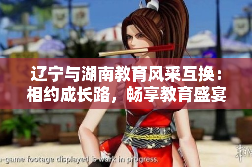 遼寧與湖南教育風(fēng)采互換：相約成長路，暢享教育盛宴