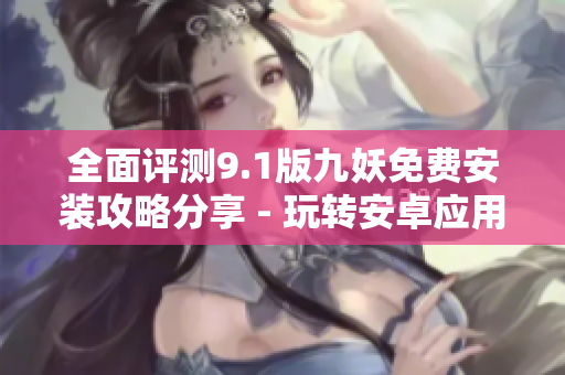 全面評測9.1版九妖免費(fèi)安裝攻略分享 - 玩轉(zhuǎn)安卓應(yīng)用助手