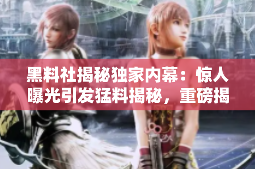 黑料社揭秘獨(dú)家內(nèi)幕：驚人曝光引發(fā)猛料揭秘，重磅揭秘！