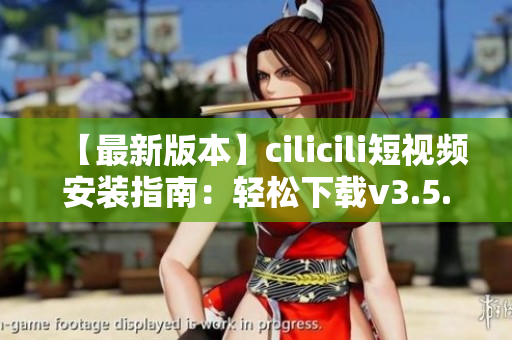 【最新版本】cilicili短視頻安裝指南：輕松下載v3.5.0，一鍵暢享精彩內(nèi)容