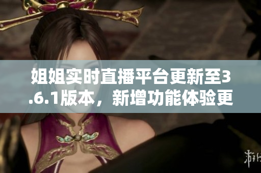 姐姐實(shí)時(shí)直播平臺(tái)更新至3.6.1版本，新增功能體驗(yàn)更新介紹