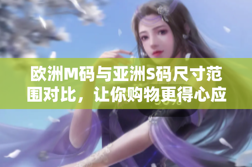 歐洲M碼與亞洲S碼尺寸范圍對(duì)比，讓你購(gòu)物更得心應(yīng)手