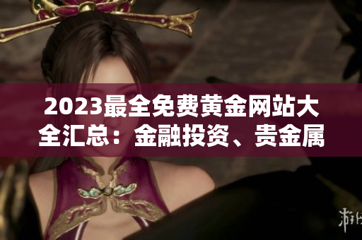 2023最全免費(fèi)黃金網(wǎng)站大全匯總：金融投資、貴金屬交易、財(cái)經(jīng)資訊一網(wǎng)打盡